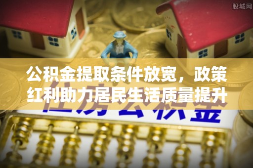 武乡公积金提取条件放宽，政策红利助力居民生活质量提升