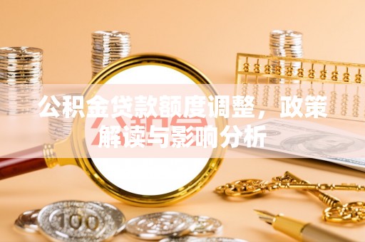 武乡公积金贷款额度调整，政策解读与影响分析
