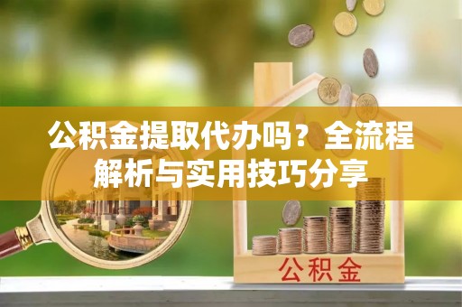 武乡公积金提取代办吗？全流程解析与实用技巧分享