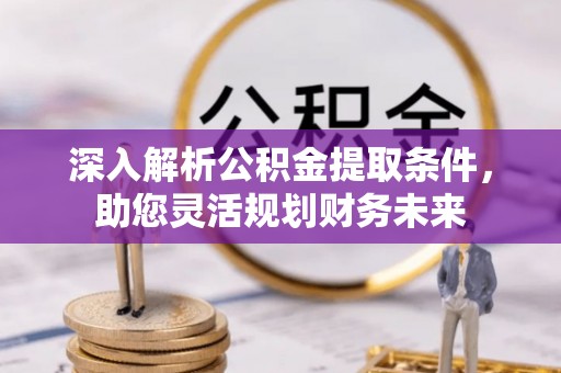 武乡深入解析公积金提取条件，助您灵活规划财务未来
