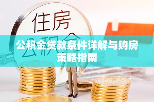 武乡公积金贷款条件详解与购房策略指南