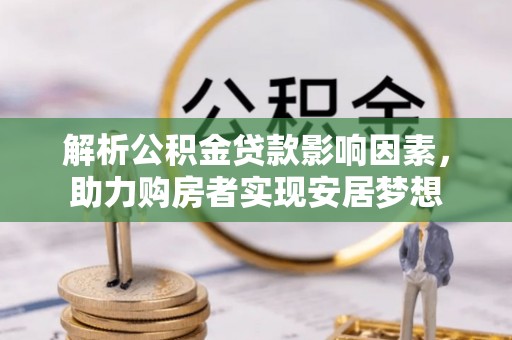 武乡解析公积金贷款影响因素，助力购房者实现安居梦想
