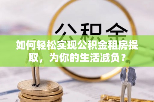 武乡如何轻松实现公积金租房提取，为你的生活减负？
