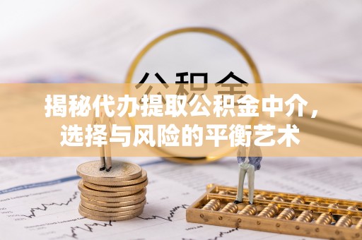 武乡揭秘代办提取公积金中介，选择与风险的平衡艺术