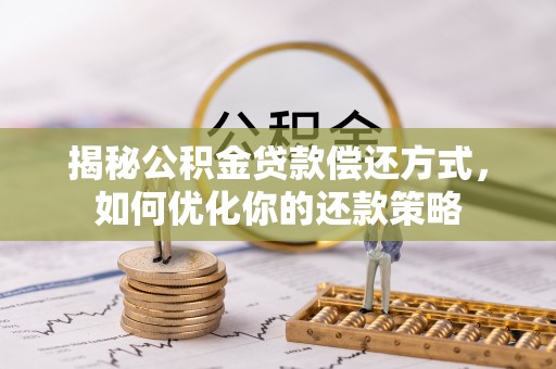 武乡揭秘公积金贷款偿还方式，如何优化你的还款策略