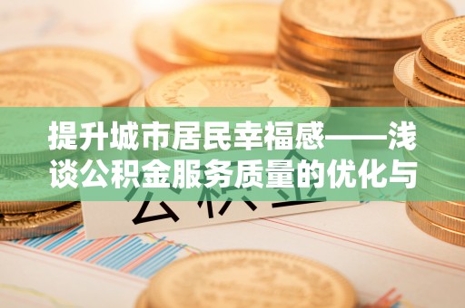 武乡提升城市居民幸福感——浅谈公积金服务质量的优化与未来