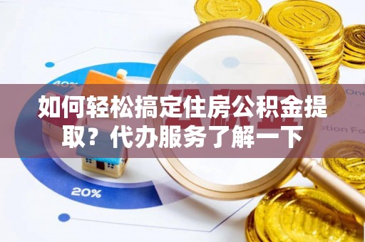 武乡如何轻松搞定住房公积金提取？代办服务了解一下