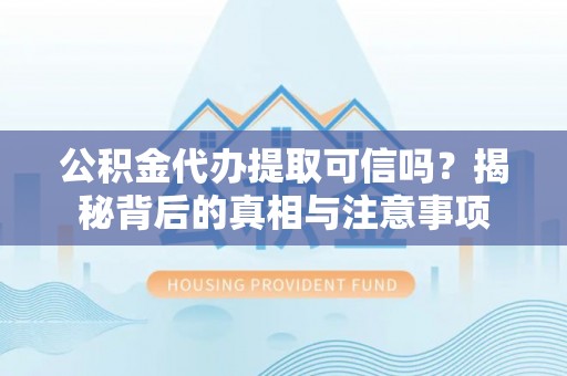 武乡公积金代办提取可信吗？揭秘背后的真相与注意事项