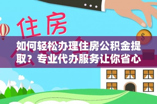武乡如何轻松办理住房公积金提取？专业代办服务让你省心无忧