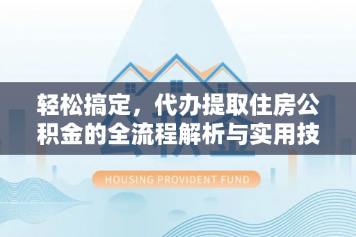 武乡轻松搞定，代办提取住房公积金的全流程解析与实用技巧