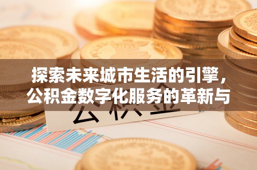 武乡探索未来城市生活的引擎，公积金数字化服务的革新与实践