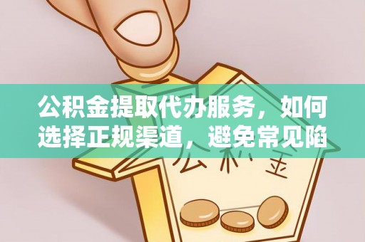 武乡公积金提取代办服务，如何选择正规渠道，避免常见陷阱