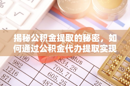 武乡揭秘公积金提取的秘密，如何通过公积金代办提取实现财务自由