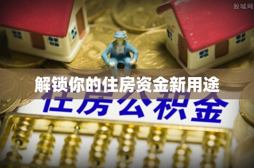 武乡解锁你的住房资金新用途