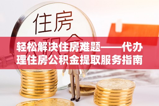 武乡轻松解决住房难题——代办理住房公积金提取服务指南