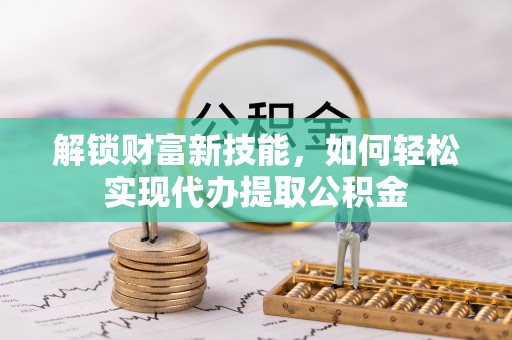 武乡解锁财富新技能，如何轻松实现代办提取公积金