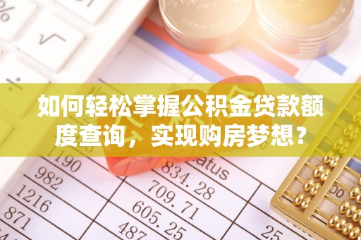 武乡如何轻松掌握公积金贷款额度查询，实现购房梦想？