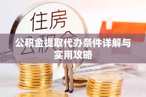 武乡公积金提取代办条件详解与实用攻略