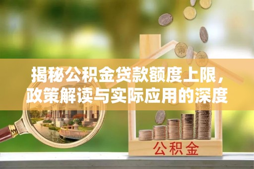 武乡揭秘公积金贷款额度上限，政策解读与实际应用的深度分析