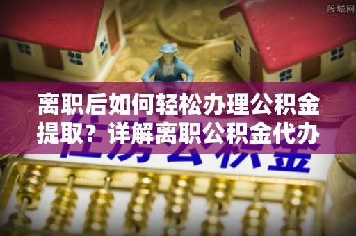 武乡离职后如何轻松办理公积金提取？详解离职公积金代办提取流程