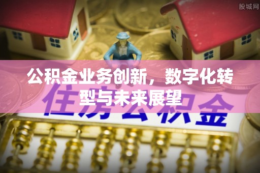 武乡公积金业务创新，数字化转型与未来展望