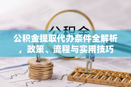武乡公积金提取代办条件全解析，政策、流程与实用技巧
