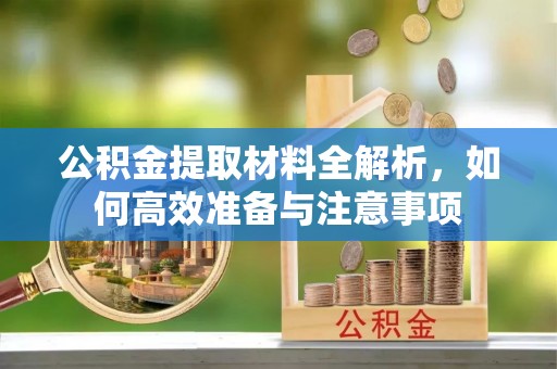 武乡公积金提取材料全解析，如何高效准备与注意事项