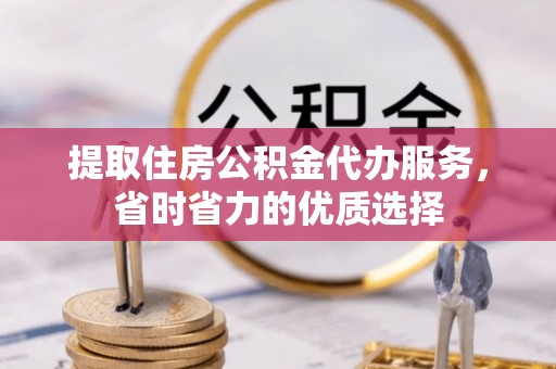 武乡提取住房公积金代办服务，省时省力的优质选择