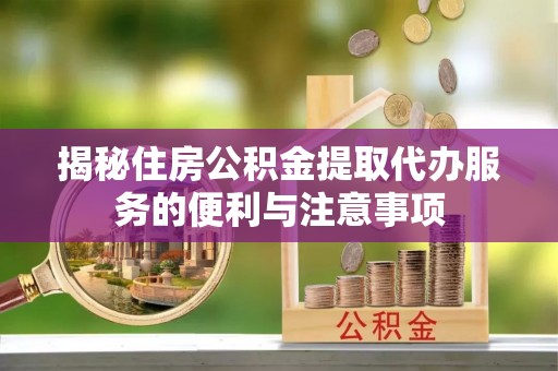 武乡揭秘住房公积金提取代办服务的便利与注意事项