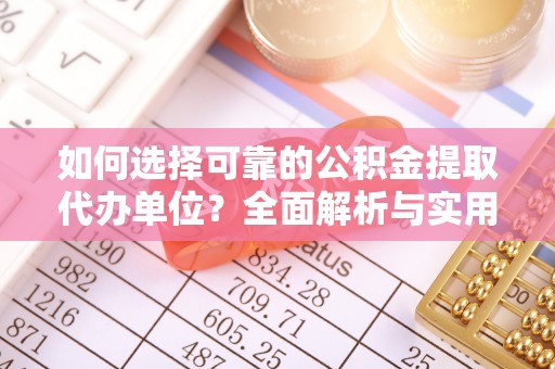 武乡如何选择可靠的公积金提取代办单位？全面解析与实用指南