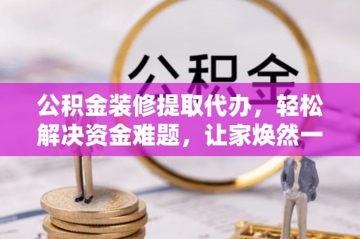 武乡公积金装修提取代办，轻松解决资金难题，让家焕然一新