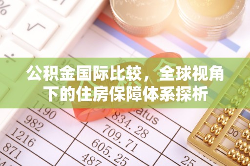 武乡公积金国际比较，全球视角下的住房保障体系探析