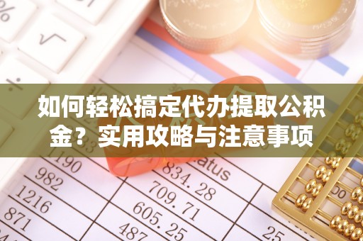 武乡如何轻松搞定代办提取公积金？实用攻略与注意事项