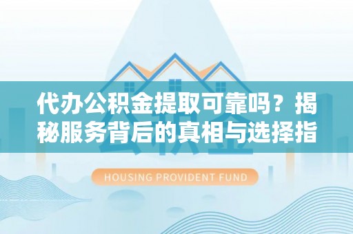 武乡代办公积金提取可靠吗？揭秘服务背后的真相与选择指南