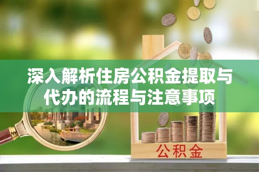 武乡深入解析住房公积金提取与代办的流程与注意事项