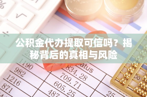 武乡公积金代办提取可信吗？揭秘背后的真相与风险