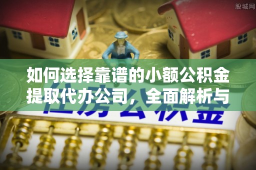 武乡如何选择靠谱的小额公积金提取代办公司，全面解析与实用指南