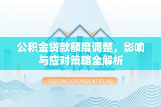 武乡公积金贷款额度调整，影响与应对策略全解析