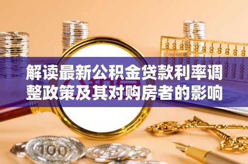武乡解读最新公积金贷款利率调整政策及其对购房者的影响