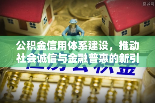武乡公积金信用体系建设，推动社会诚信与金融普惠的新引擎