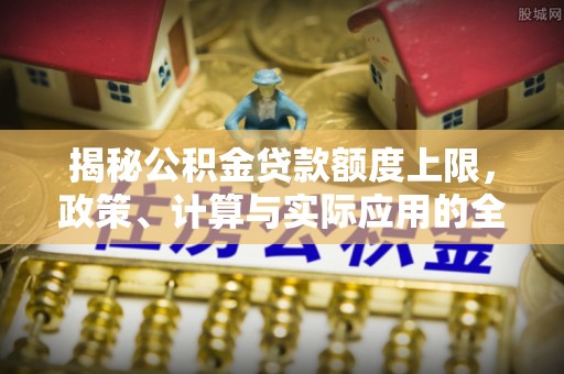 武乡揭秘公积金贷款额度上限，政策、计算与实际应用的全面解析