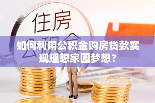 武乡如何利用公积金购房贷款实现理想家园梦想？