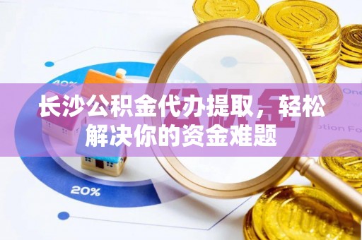 武乡长沙公积金代办提取，轻松解决你的资金难题