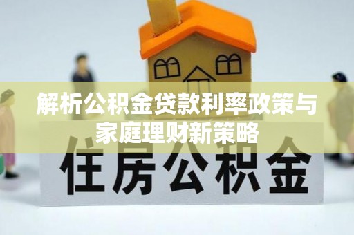 武乡解析公积金贷款利率政策与家庭理财新策略