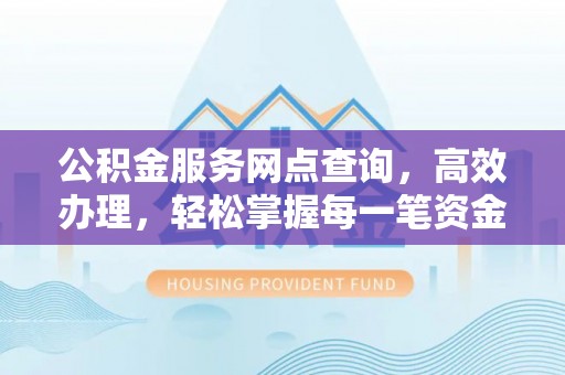 武乡公积金服务网点查询，高效办理，轻松掌握每一笔资金动态