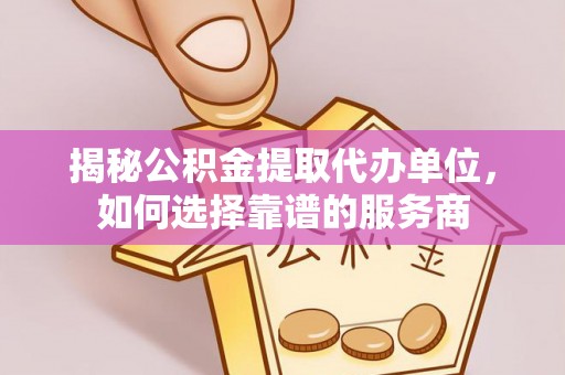 武乡揭秘公积金提取代办单位，如何选择靠谱的服务商