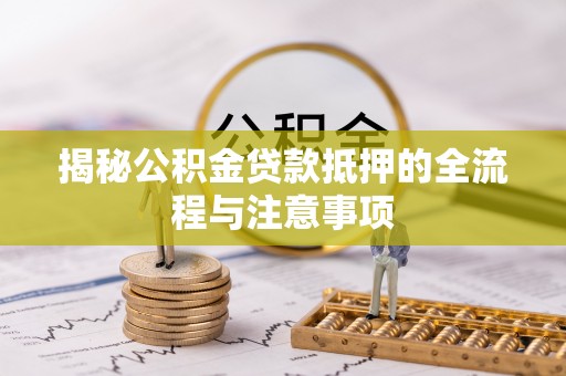 武乡揭秘公积金贷款抵押的全流程与注意事项