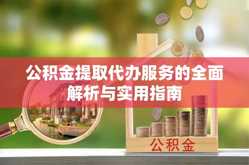 武乡公积金提取代办服务的全面解析与实用指南