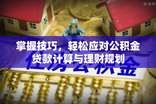 武乡掌握技巧，轻松应对公积金贷款计算与理财规划
