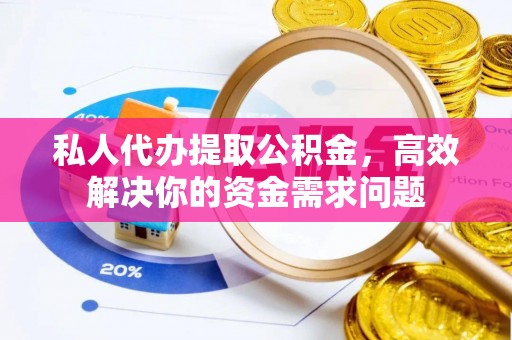 武乡私人代办提取公积金，高效解决你的资金需求问题